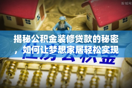 酉阳揭秘公积金装修贷款的秘密，如何让梦想家居轻松实现？