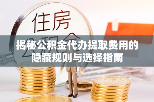 酉阳揭秘公积金代办提取费用的隐藏规则与选择指南