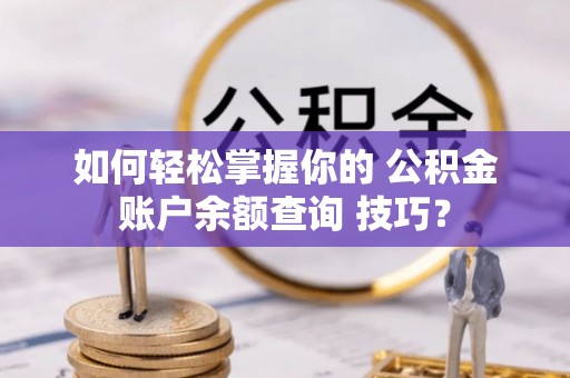 酉阳如何轻松掌握你的 公积金账户余额查询 技巧？
