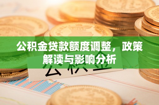 酉阳公积金贷款额度调整，政策解读与影响分析