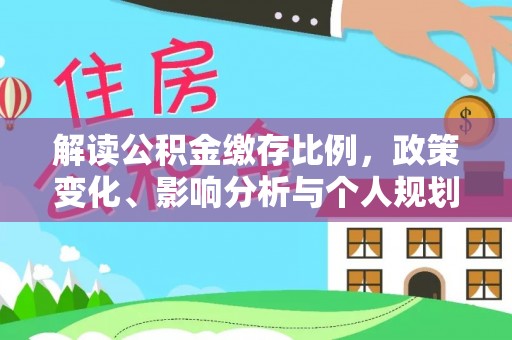 酉阳解读公积金缴存比例，政策变化、影响分析与个人规划
