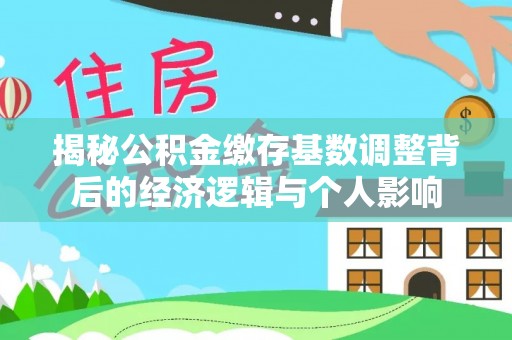 酉阳揭秘公积金缴存基数调整背后的经济逻辑与个人影响