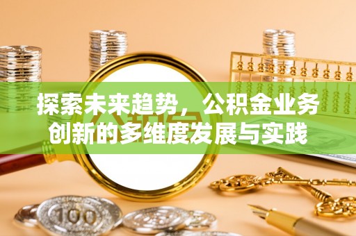 酉阳探索未来趋势，公积金业务创新的多维度发展与实践
