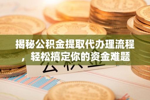 酉阳揭秘公积金提取代办理流程，轻松搞定你的资金难题