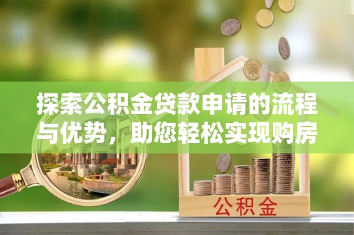 酉阳探索公积金贷款申请的流程与优势，助您轻松实现购房梦想