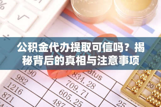 酉阳公积金代办提取可信吗？揭秘背后的真相与注意事项