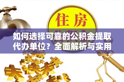 酉阳如何选择可靠的公积金提取代办单位？全面解析与实用建议