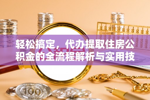 酉阳轻松搞定，代办提取住房公积金的全流程解析与实用技巧