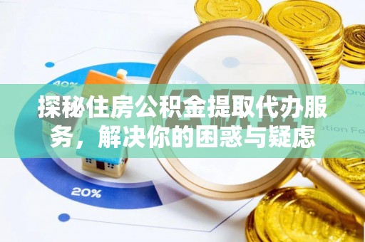 酉阳探秘住房公积金提取代办服务，解决你的困惑与疑虑