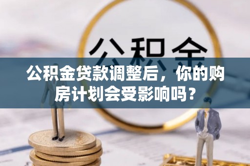 酉阳公积金贷款调整后，你的购房计划会受影响吗？