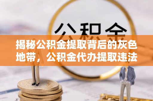 酉阳揭秘公积金提取背后的灰色地带，公积金代办提取违法不？