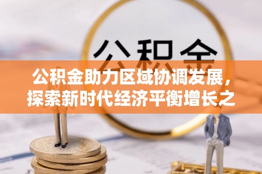 酉阳公积金助力区域协调发展，探索新时代经济平衡增长之道