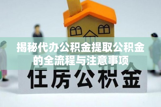酉阳揭秘代办公积金提取公积金的全流程与注意事项