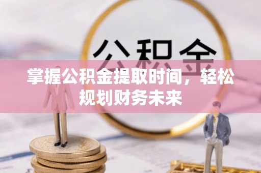 酉阳掌握公积金提取时间，轻松规划财务未来