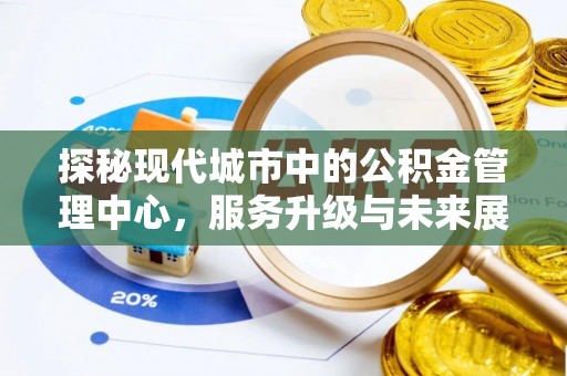 酉阳探秘现代城市中的公积金管理中心，服务升级与未来展望