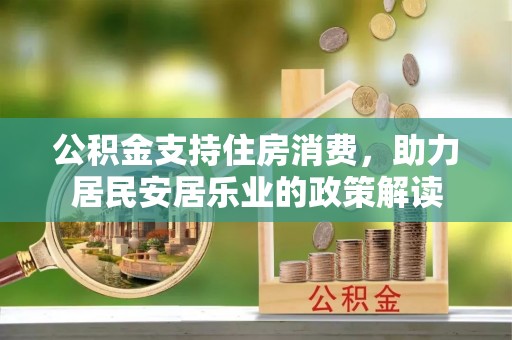酉阳公积金支持住房消费，助力居民安居乐业的政策解读