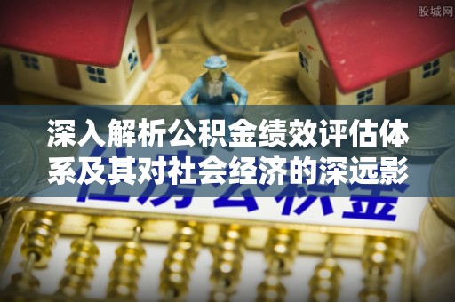 酉阳深入解析公积金绩效评估体系及其对社会经济的深远影响