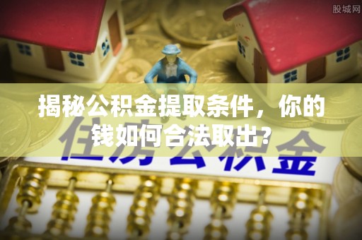 酉阳揭秘公积金提取条件，你的钱如何合法取出？