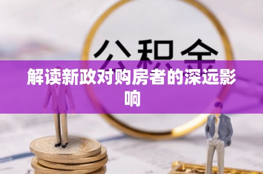 酉阳解读新政对购房者的深远影响