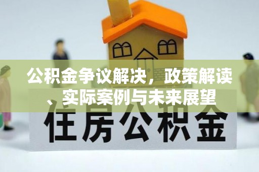 酉阳公积金争议解决，政策解读、实际案例与未来展望