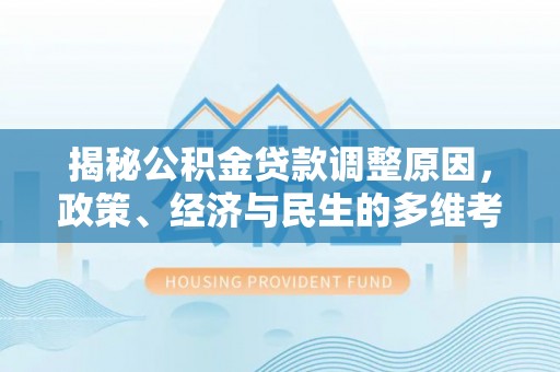 酉阳揭秘公积金贷款调整原因，政策、经济与民生的多维考量