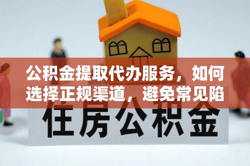 酉阳公积金提取代办服务，如何选择正规渠道，避免常见陷阱