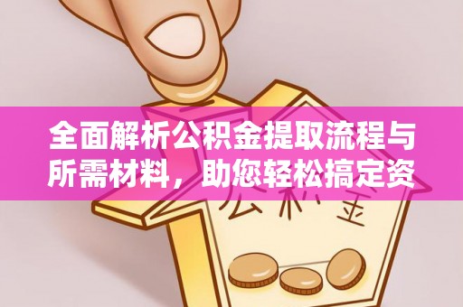 酉阳全面解析公积金提取流程与所需材料，助您轻松搞定资金提取