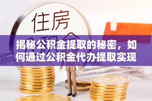 酉阳揭秘公积金提取的秘密，如何通过公积金代办提取实现财务自由
