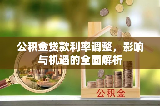 酉阳公积金贷款利率调整，影响与机遇的全面解析