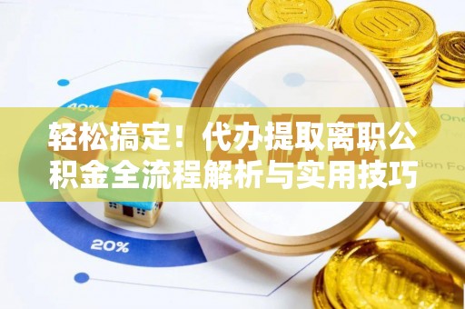 酉阳轻松搞定！代办提取离职公积金全流程解析与实用技巧