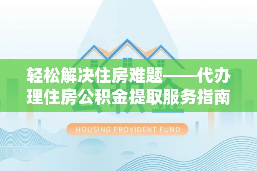 酉阳轻松解决住房难题——代办理住房公积金提取服务指南