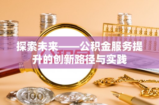 酉阳探索未来——公积金服务提升的创新路径与实践