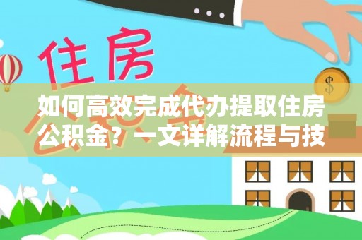酉阳如何高效完成代办提取住房公积金？一文详解流程与技巧
