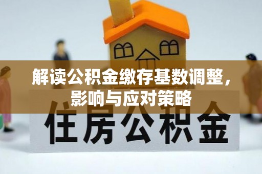 酉阳解读公积金缴存基数调整，影响与应对策略