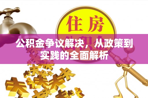 酉阳公积金争议解决，从政策到实践的全面解析