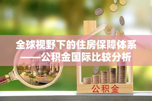 酉阳全球视野下的住房保障体系——公积金国际比较分析