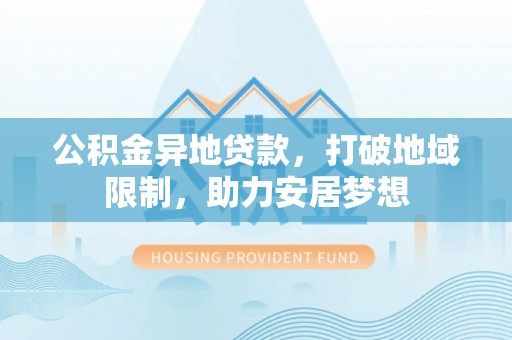 酉阳公积金异地贷款，打破地域限制，助力安居梦想