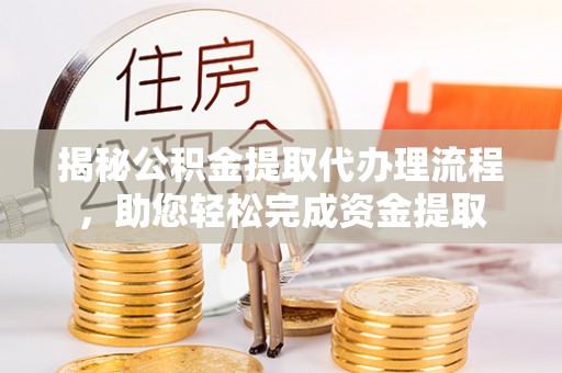 酉阳揭秘公积金提取代办理流程，助您轻松完成资金提取