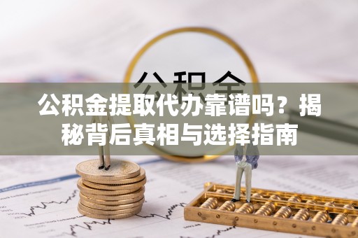 酉阳公积金提取代办靠谱吗？揭秘背后真相与选择指南