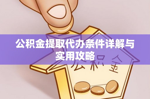 酉阳公积金提取代办条件详解与实用攻略