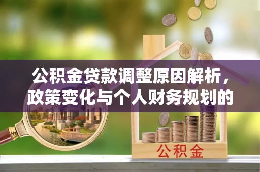 酉阳公积金贷款调整原因解析，政策变化与个人财务规划的影响