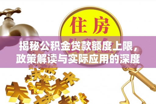 酉阳揭秘公积金贷款额度上限，政策解读与实际应用的深度分析