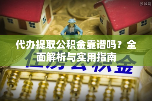 酉阳代办提取公积金靠谱吗？全面解析与实用指南