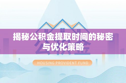 酉阳揭秘公积金提取时间的秘密与优化策略