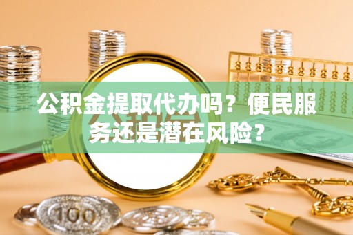 酉阳公积金提取代办吗？便民服务还是潜在风险？