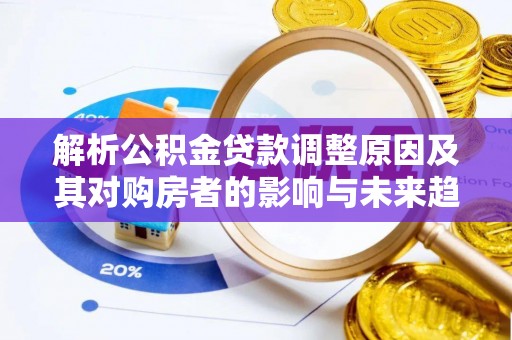 酉阳解析公积金贷款调整原因及其对购房者的影响与未来趋势