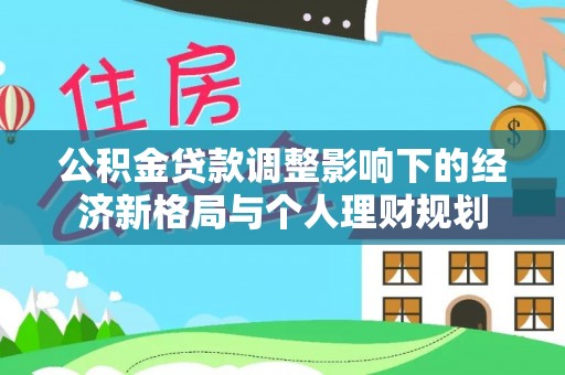 酉阳公积金贷款调整影响下的经济新格局与个人理财规划