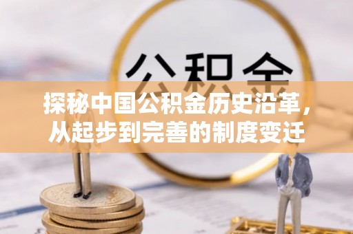 酉阳探秘中国公积金历史沿革，从起步到完善的制度变迁