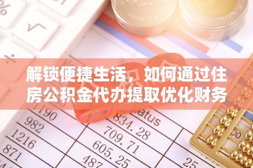 酉阳解锁便捷生活，如何通过住房公积金代办提取优化财务规划