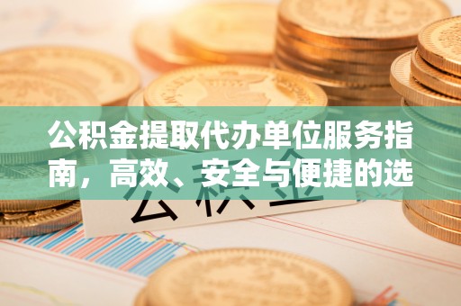 酉阳公积金提取代办单位服务指南，高效、安全与便捷的选择